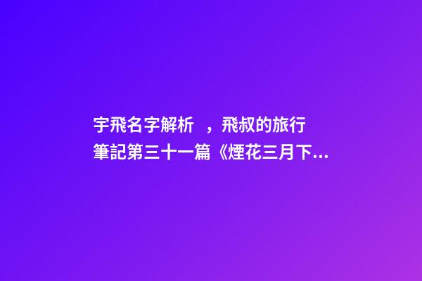 宇飛名字解析，飛叔的旅行筆記(連載)第三十一篇《煙花三月下揚州》